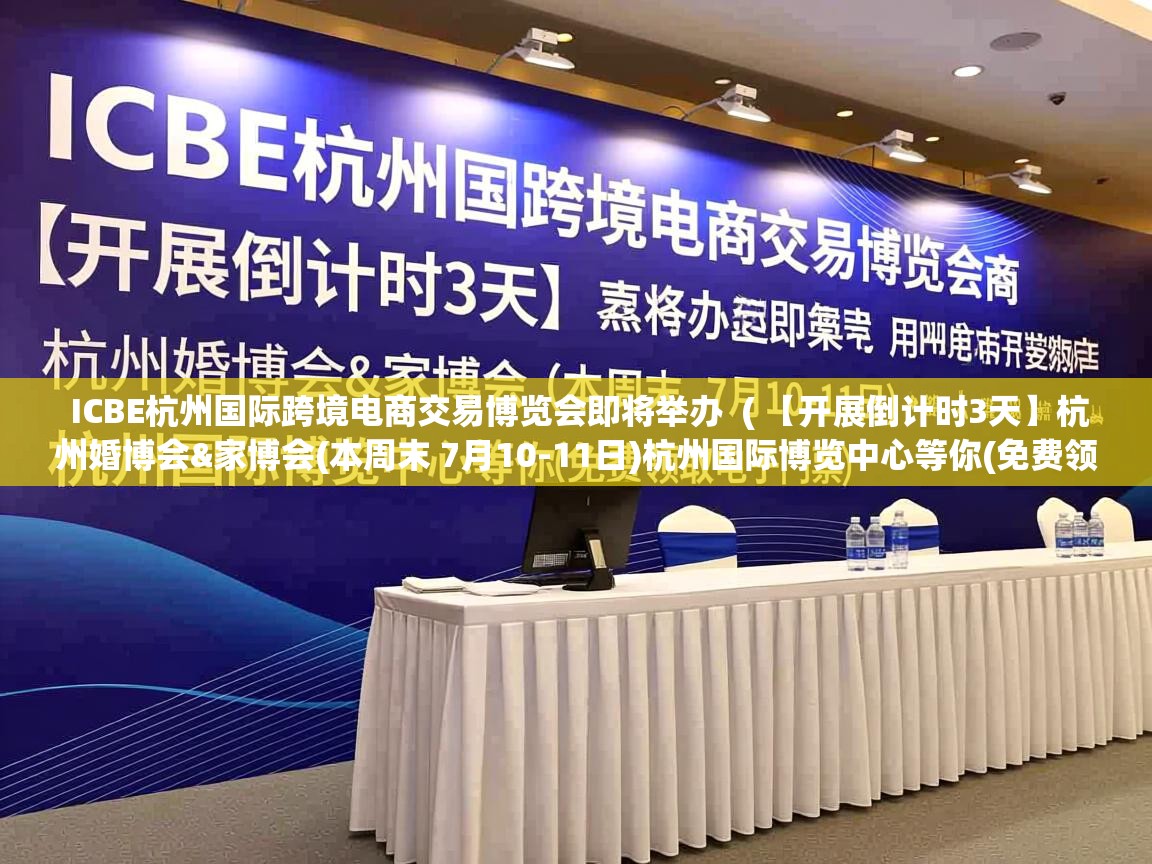  ICBE杭州国际跨境电商交易博览会即将举办  ( 【开展倒计时3天】杭州婚博会&家博会(本周末 7月10-11日)杭州国际博览中心等你(免费领取电子门票) )