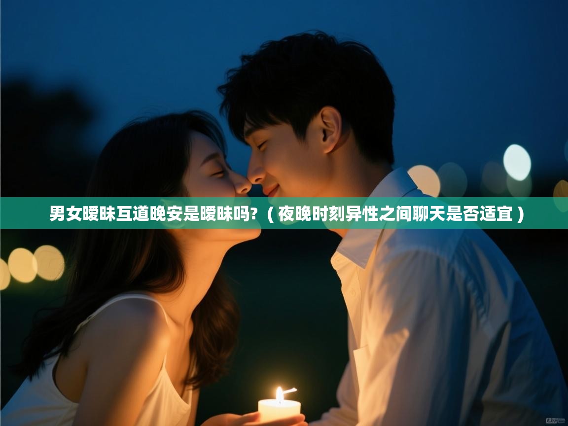  男女暧昧互道晚安是暧昧吗?  ( 夜晚时刻异性之间聊天是否适宜 )