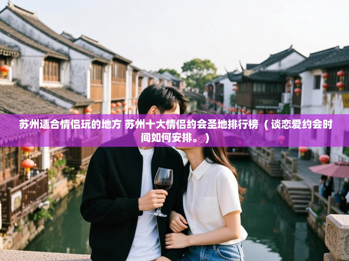 苏州适合情侣玩的地方 苏州十大情侣约会圣地排行榜 ( 谈恋爱约会时间如何安排。 ) 苏州适合情侣玩的地方 苏州十大情侣约会圣地排行榜 ( 谈恋爱约会时间如何安排。 )