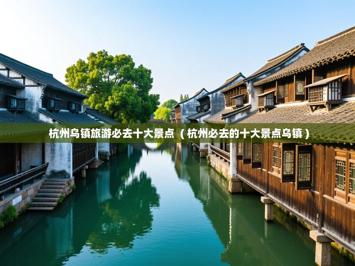  杭州乌镇旅游必去十大景点  ( 杭州必去的十大景点乌镇 )