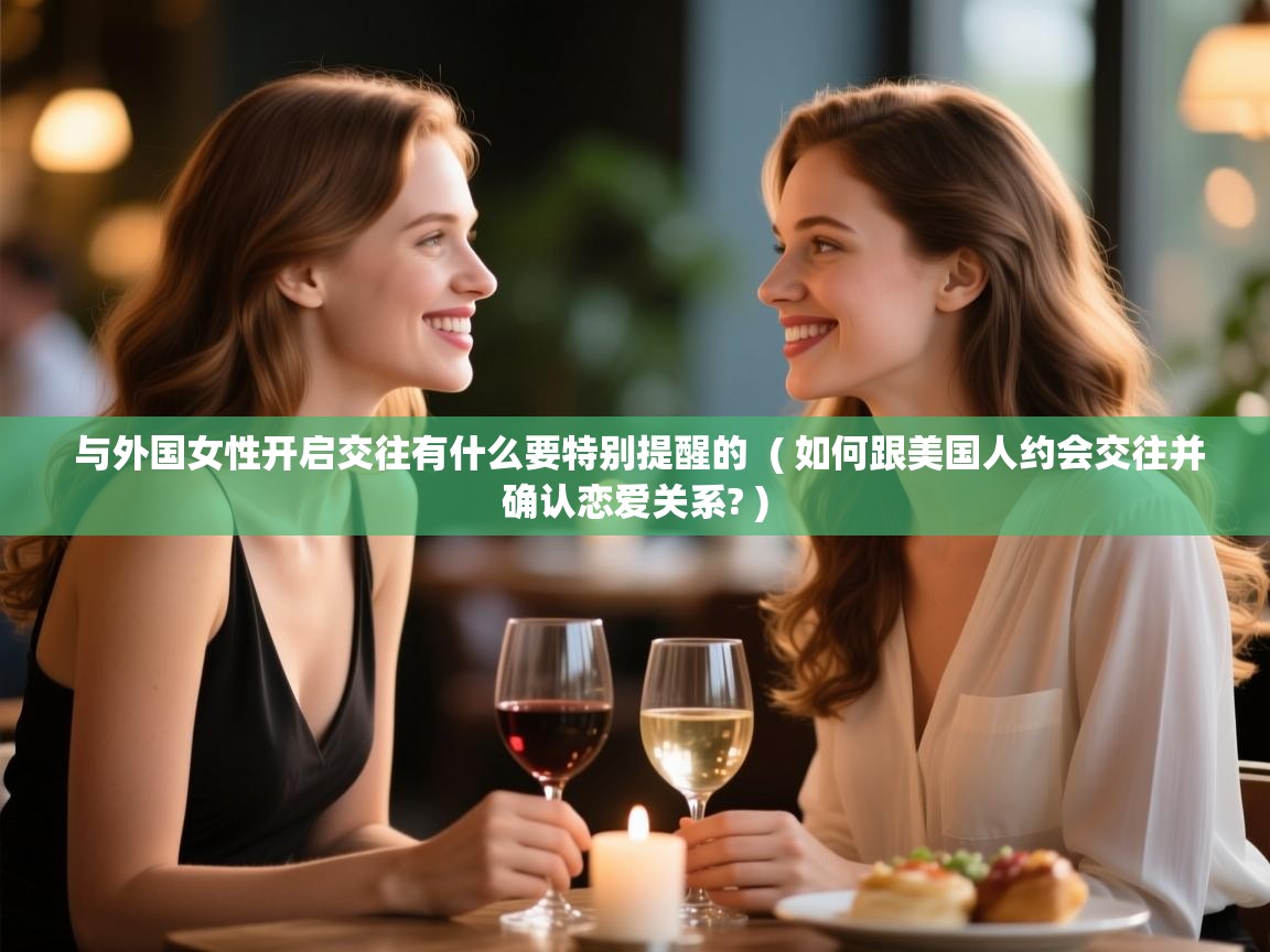  与外国女性开启交往有什么要特别提醒的  ( 如何跟美国人约会交往并确认恋爱关系? )