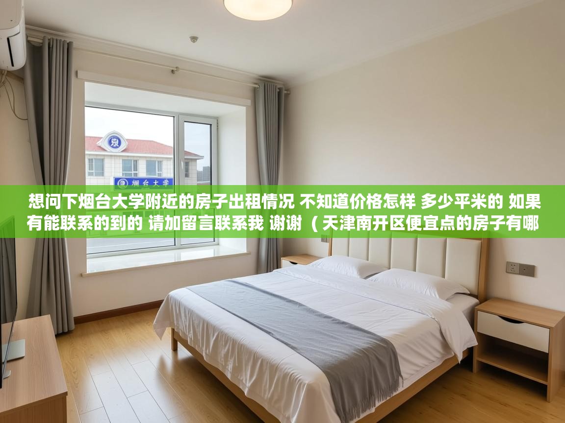  想问下烟台大学附近的房子出租情况 不知道价格怎样 多少平米的 如果有能联系的到的 请加留言联系我 谢谢  ( 天津南开区便宜点的房子有哪些 )