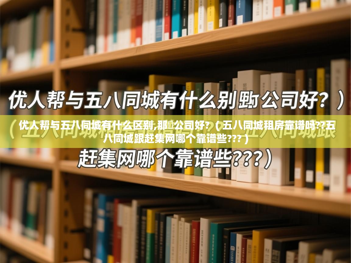  优人帮与五八同城有什么区别,那亇公司好?  ( 五八同城租房靠谱吗??五八同城跟赶集网哪个靠谱些??? )