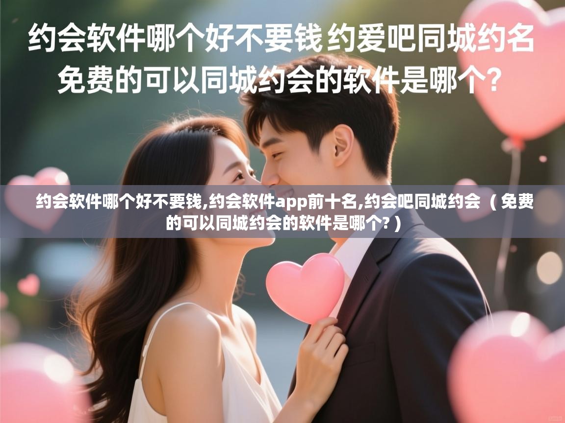  约会软件哪个好不要钱,约会软件app前十名,约会吧同城约会  ( 免费的可以同城约会的软件是哪个? )