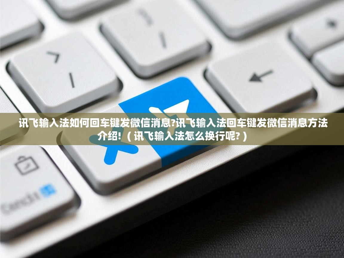  讯飞输入法如何回车键发微信消息?讯飞输入法回车键发微信消息方法介绍!  ( 讯飞输入法怎么换行呢? )