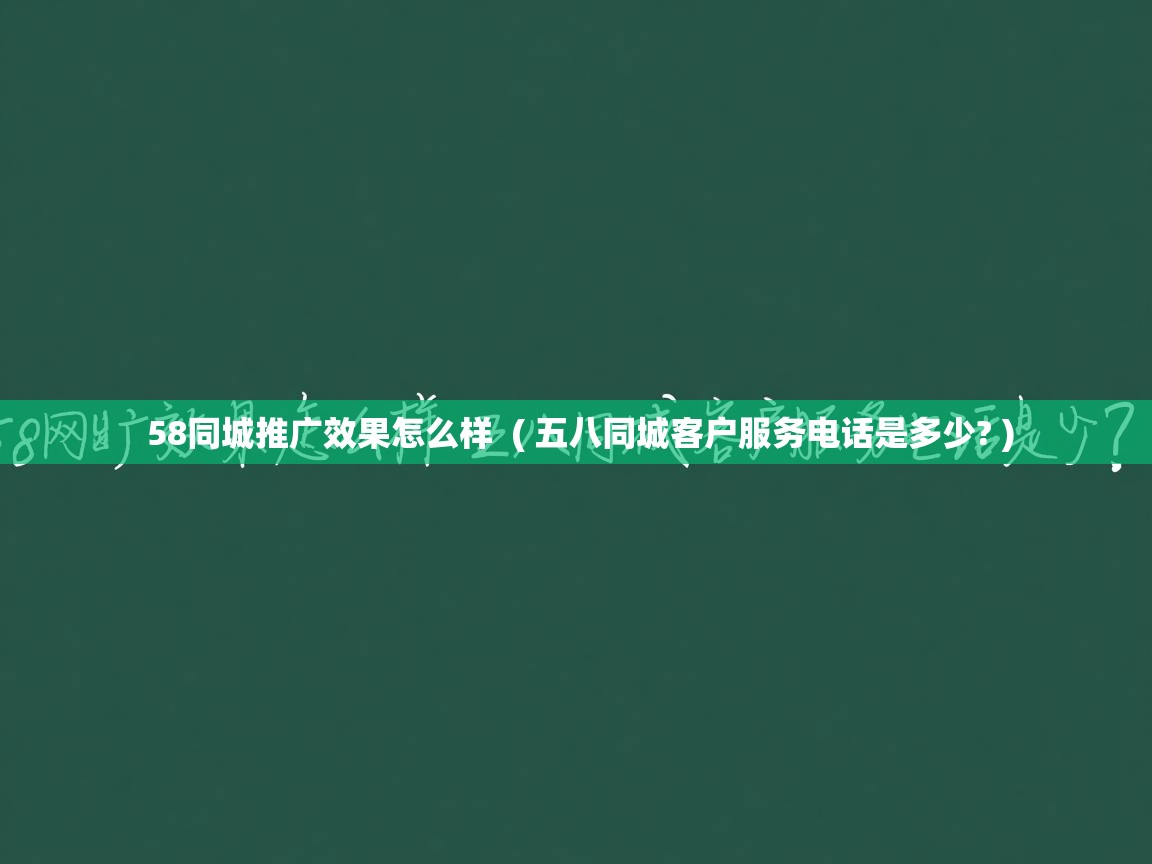  58同城推广效果怎么样  ( 五八同城客户服务电话是多少? )