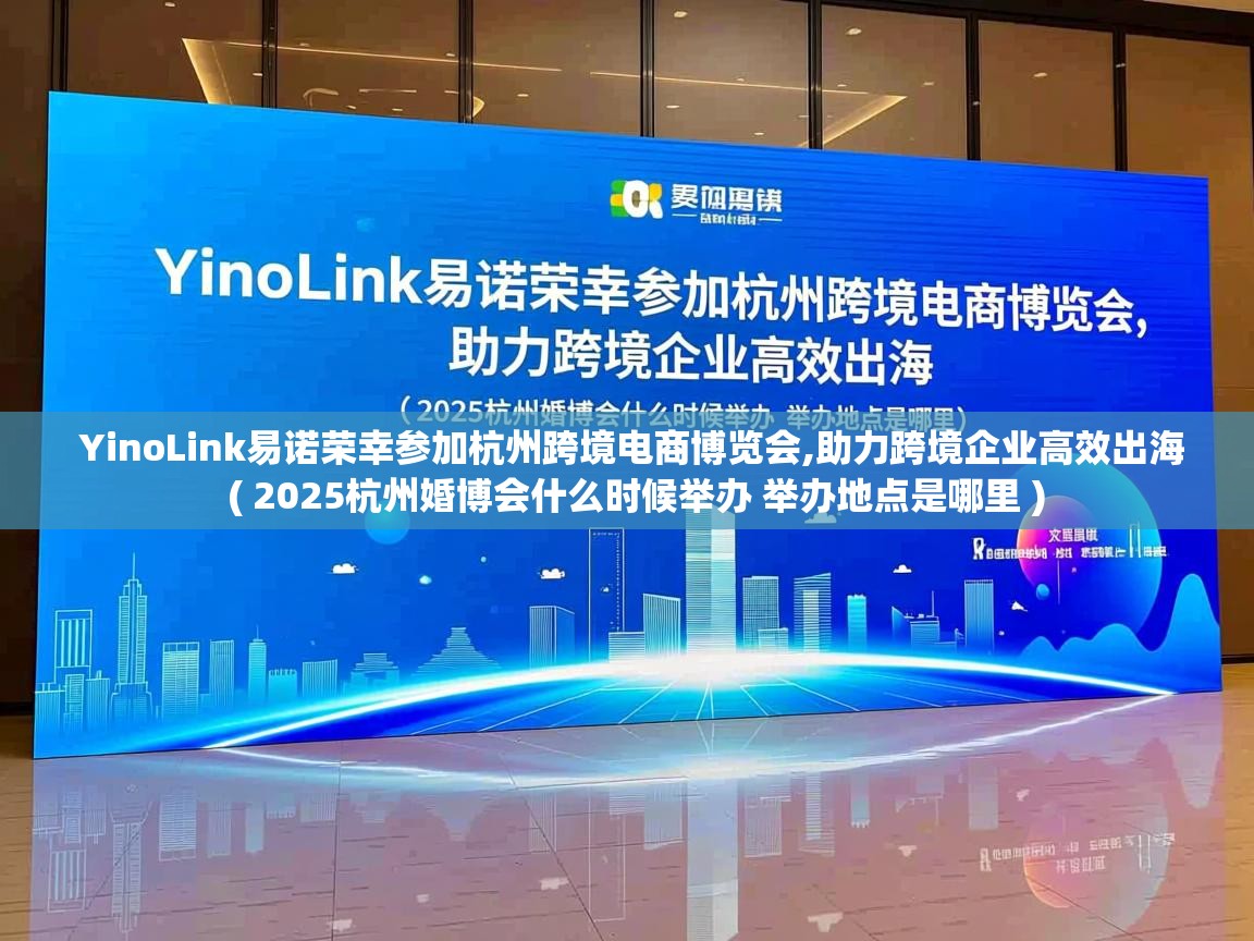 YinoLink易诺荣幸参加杭州跨境电商博览会,助力跨境企业高效出海  ( 2025杭州婚博会什么时候举办 举办地点是哪里 )