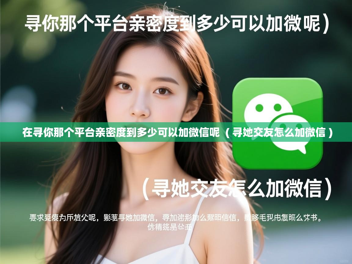  在寻你那个平台亲密度到多少可以加微信呢  ( 寻她交友怎么加微信 )