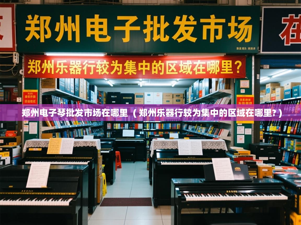  郑州电子琴批发市场在哪里  ( 郑州乐器行较为集中的区域在哪里? )