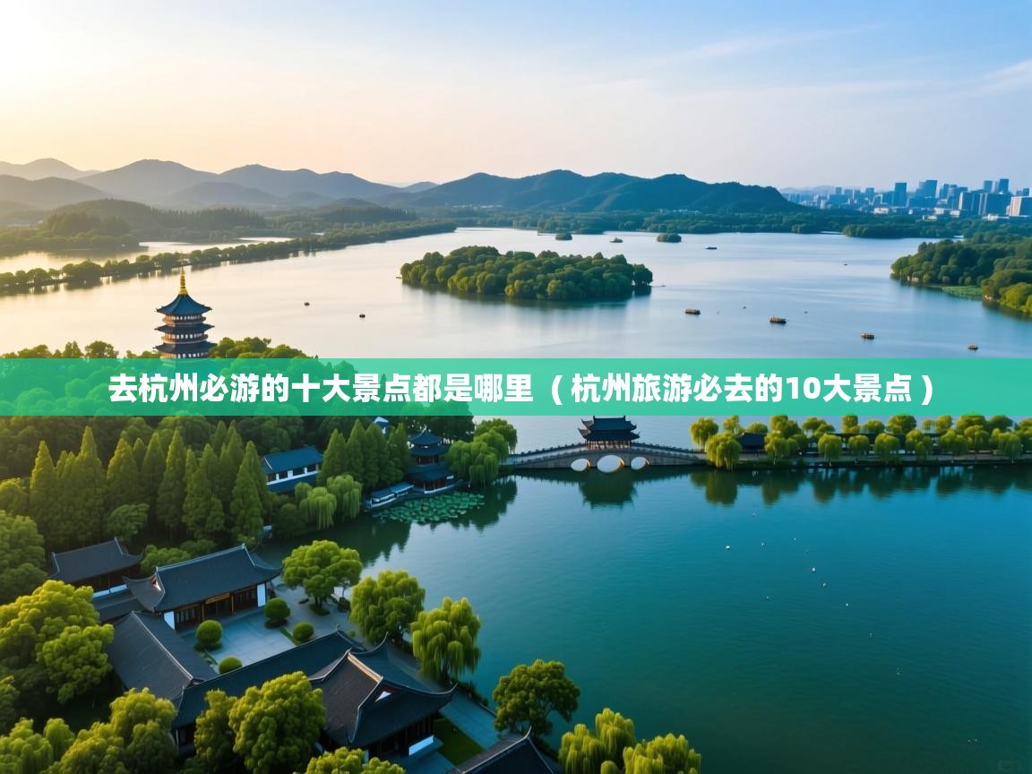  去杭州必游的十大景点都是哪里  ( 杭州旅游必去的10大景点 )