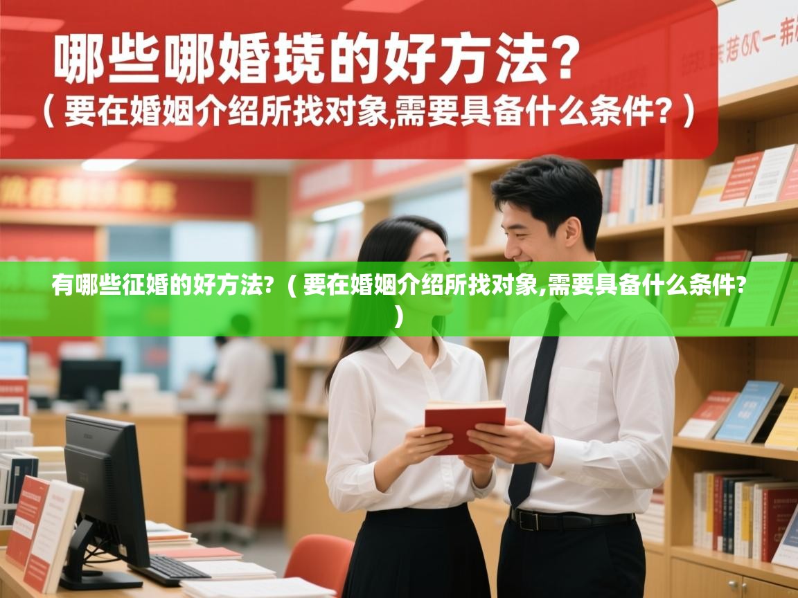  有哪些征婚的好方法?  ( 要在婚姻介绍所找对象,需要具备什么条件? )