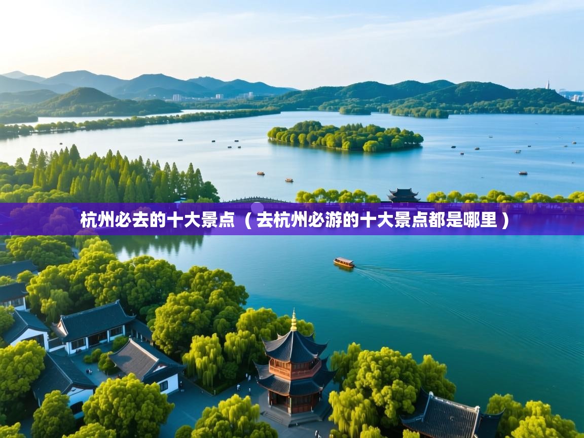  杭州必去的十大景点  ( 去杭州必游的十大景点都是哪里 )