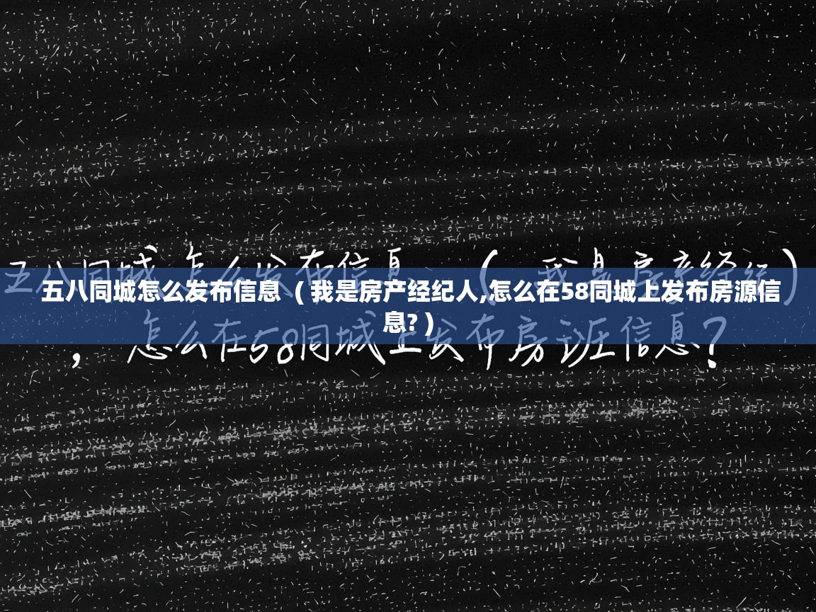  五八同城怎么发布信息  ( 我是房产经纪人,怎么在58同城上发布房源信息? )