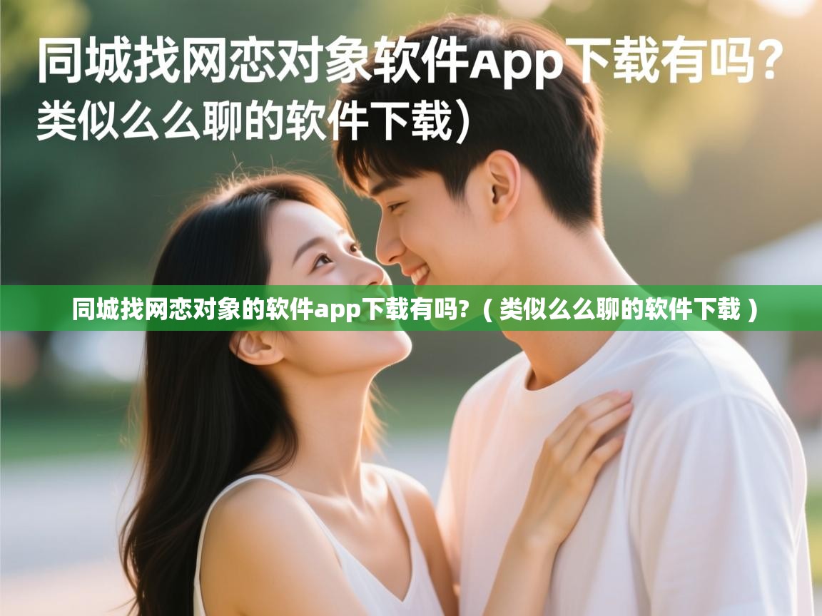  同城找网恋对象的软件app下载有吗?  ( 类似么么聊的软件下载 )
