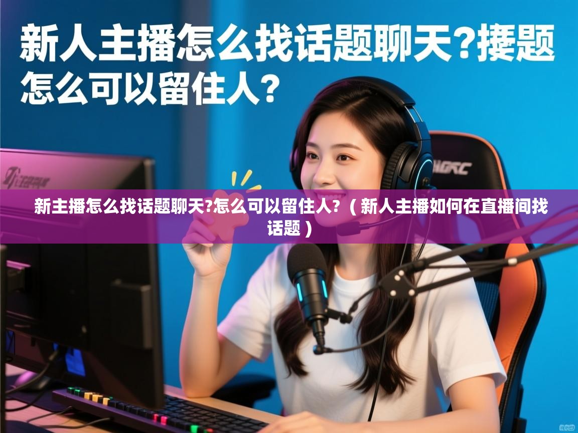  新主播怎么找话题聊天?怎么可以留住人?  ( 新人主播如何在直播间找话题 )