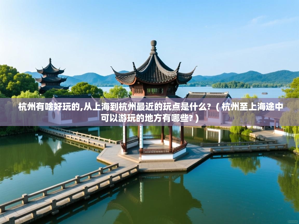  杭州有啥好玩的,从上海到杭州最近的玩点是什么?  ( 杭州至上海途中可以游玩的地方有哪些? )