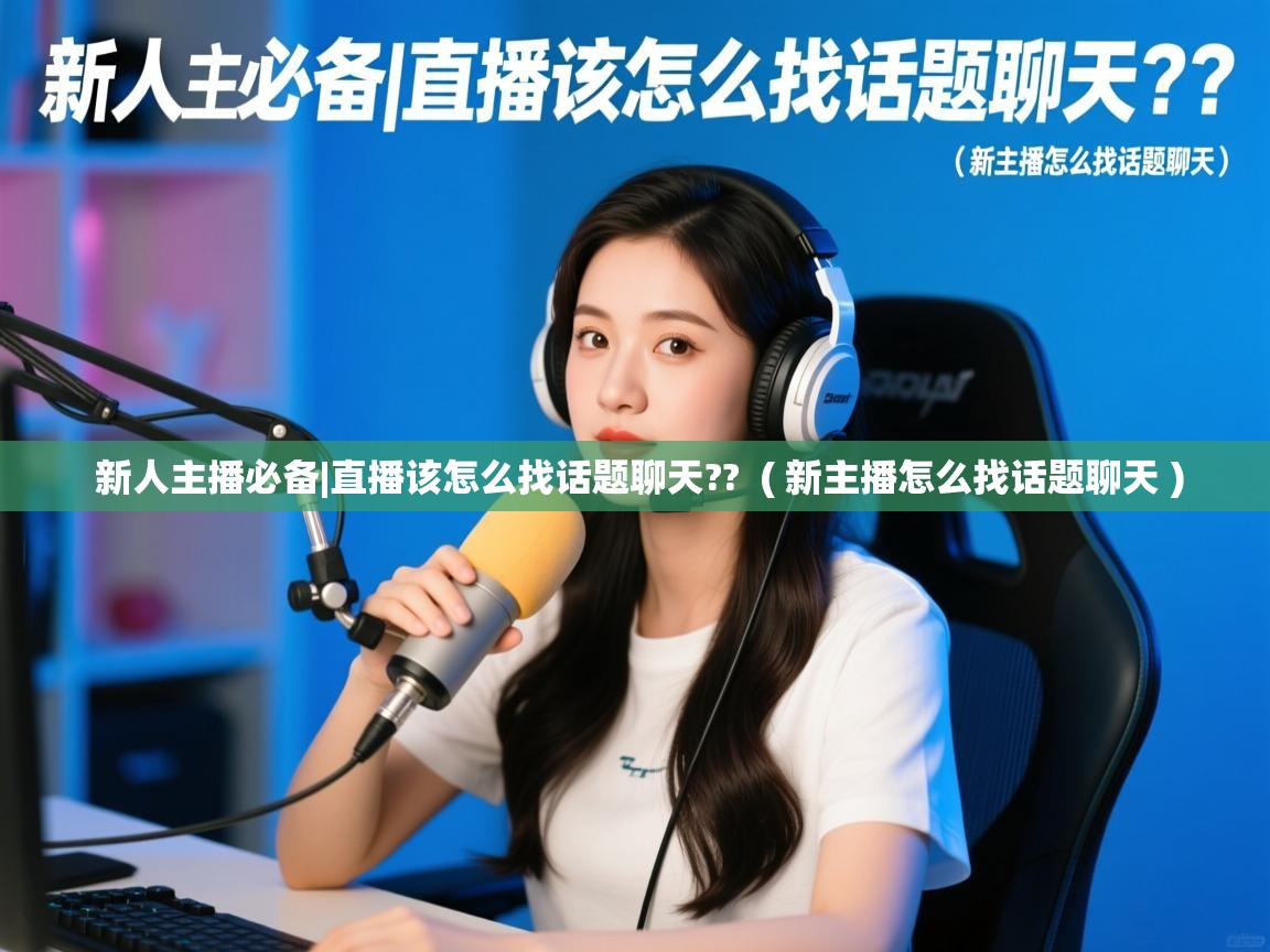  新人主播必备|直播该怎么找话题聊天??  ( 新主播怎么找话题聊天 )