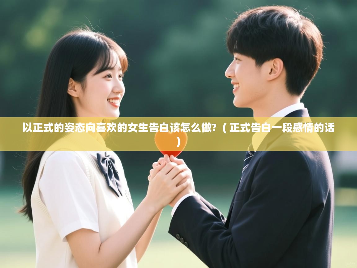  以正式的姿态向喜欢的女生告白该怎么做?  ( 正式告白一段感情的话 )