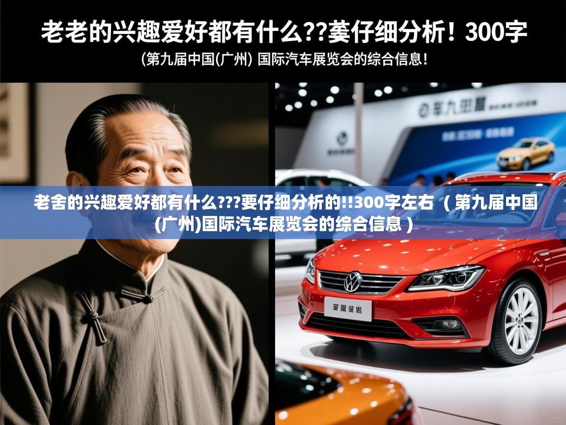  老舍的兴趣爱好都有什么???要仔细分析的!!300字左右  ( 第九届中国(广州)国际汽车展览会的综合信息 )