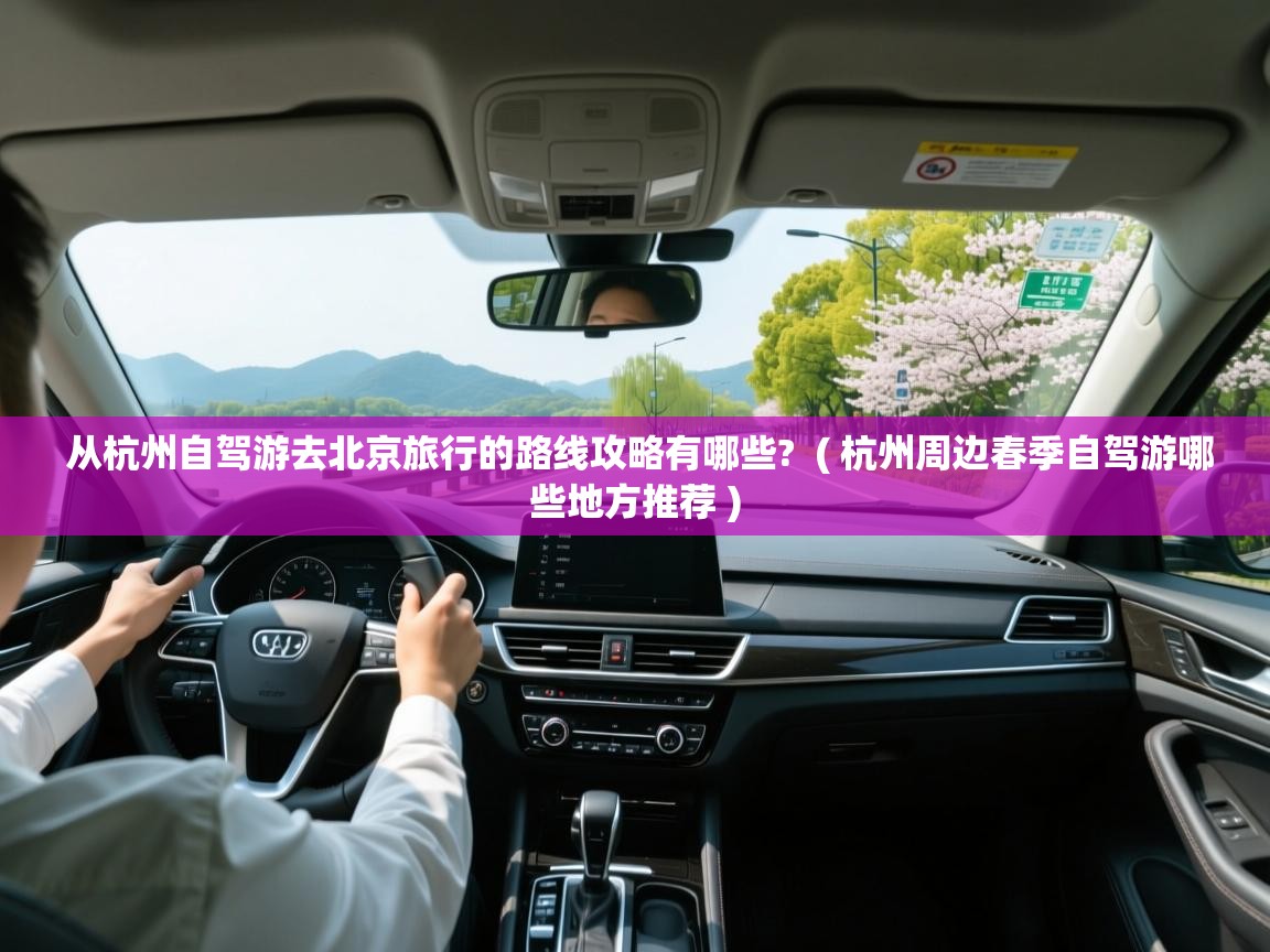  从杭州自驾游去北京旅行的路线攻略有哪些?  ( 杭州周边春季自驾游哪些地方推荐 )