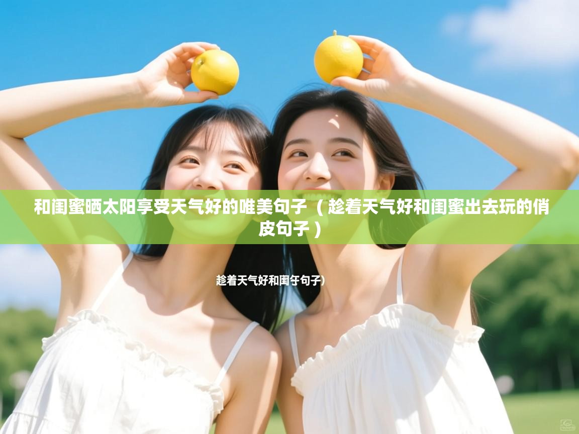  和闺蜜晒太阳享受天气好的唯美句子  ( 趁着天气好和闺蜜出去玩的俏皮句子 )