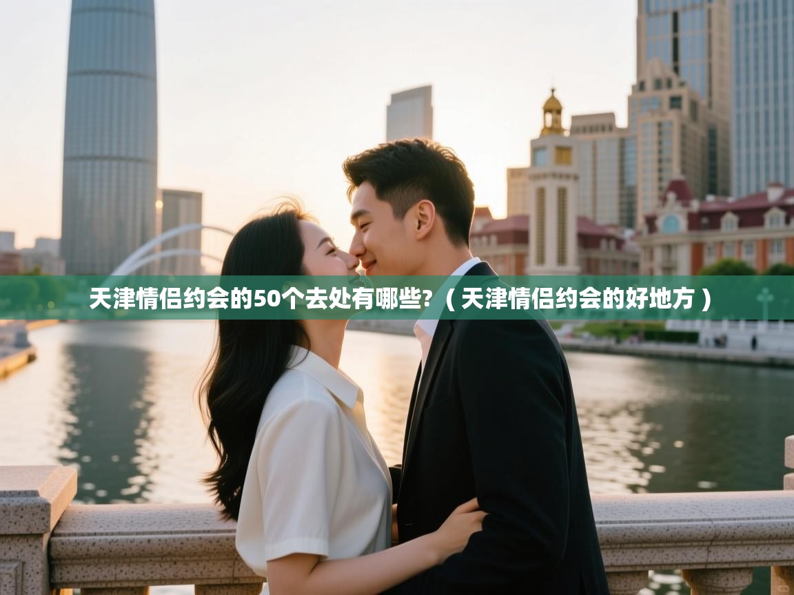  天津情侣约会的50个去处有哪些?  ( 天津情侣约会的好地方 )
