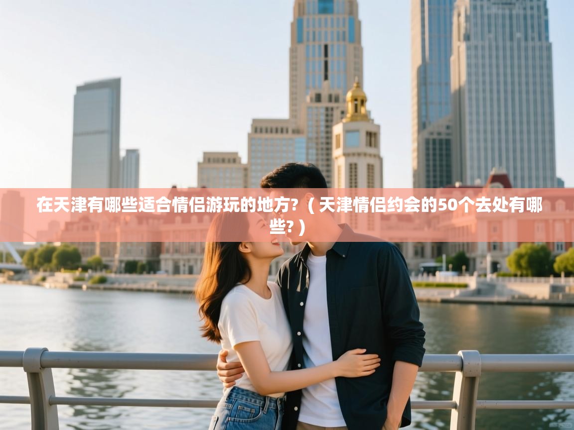  在天津有哪些适合情侣游玩的地方?  ( 天津情侣约会的50个去处有哪些? )