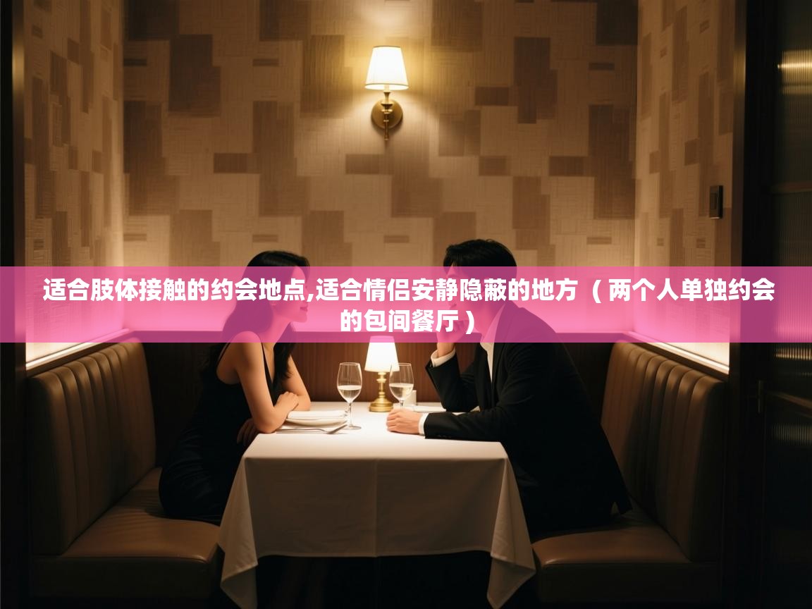  适合肢体接触的约会地点,适合情侣安静隐蔽的地方  ( 两个人单独约会的包间餐厅 )