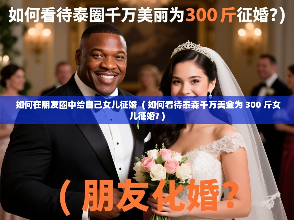  如何在朋友圈中给自己女儿征婚  ( 如何看待泰森千万美金为 300 斤女儿征婚? )