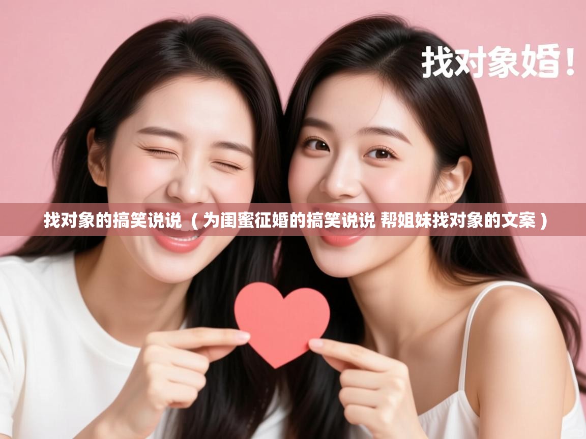  找对象的搞笑说说  ( 为闺蜜征婚的搞笑说说 帮姐妹找对象的文案 )