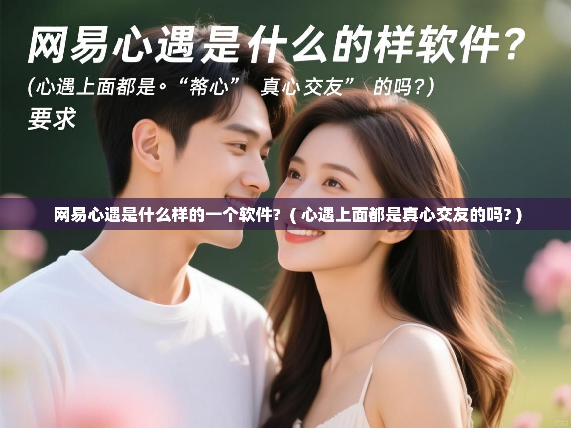  网易心遇是什么样的一个软件?  ( 心遇上面都是真心交友的吗? )