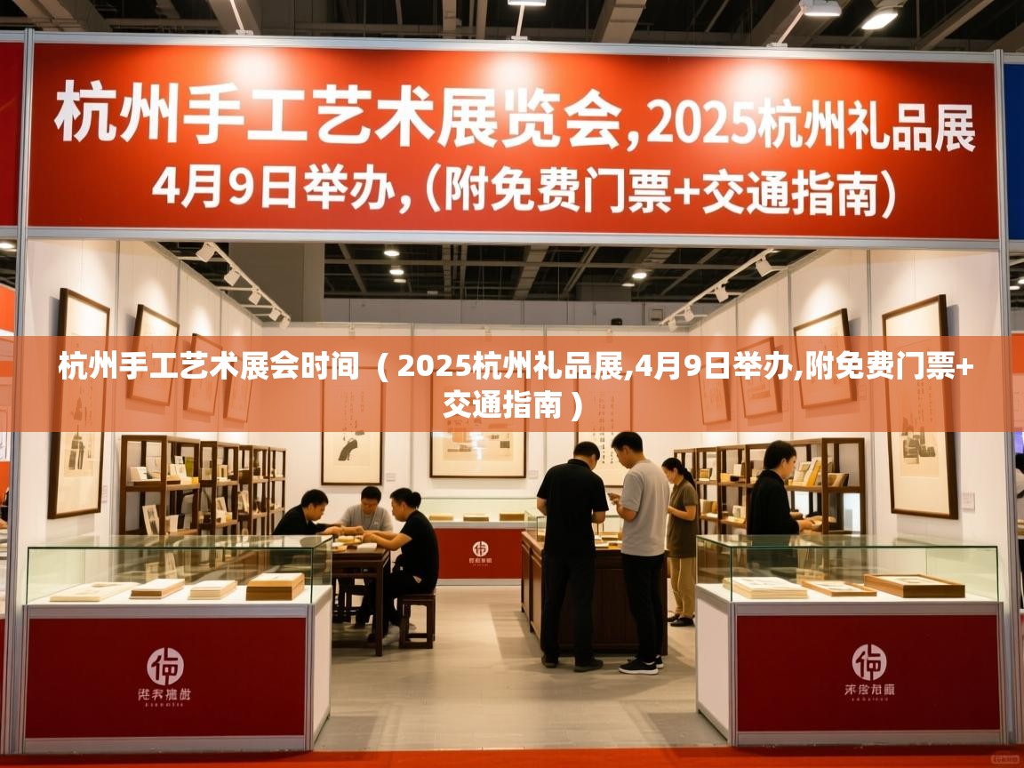  杭州手工艺术展会时间  ( 2025杭州礼品展,4月9日举办,附免费门票+交通指南 )