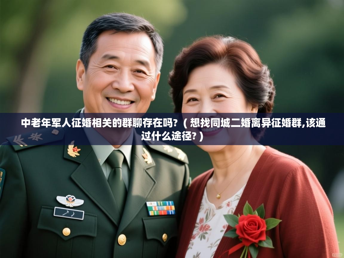  中老年军人征婚相关的群聊存在吗?  ( 想找同城二婚离异征婚群,该通过什么途径? )