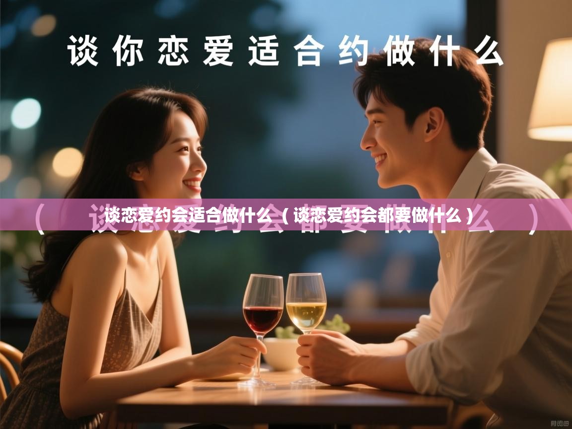  谈恋爱约会适合做什么  ( 谈恋爱约会都要做什么 )