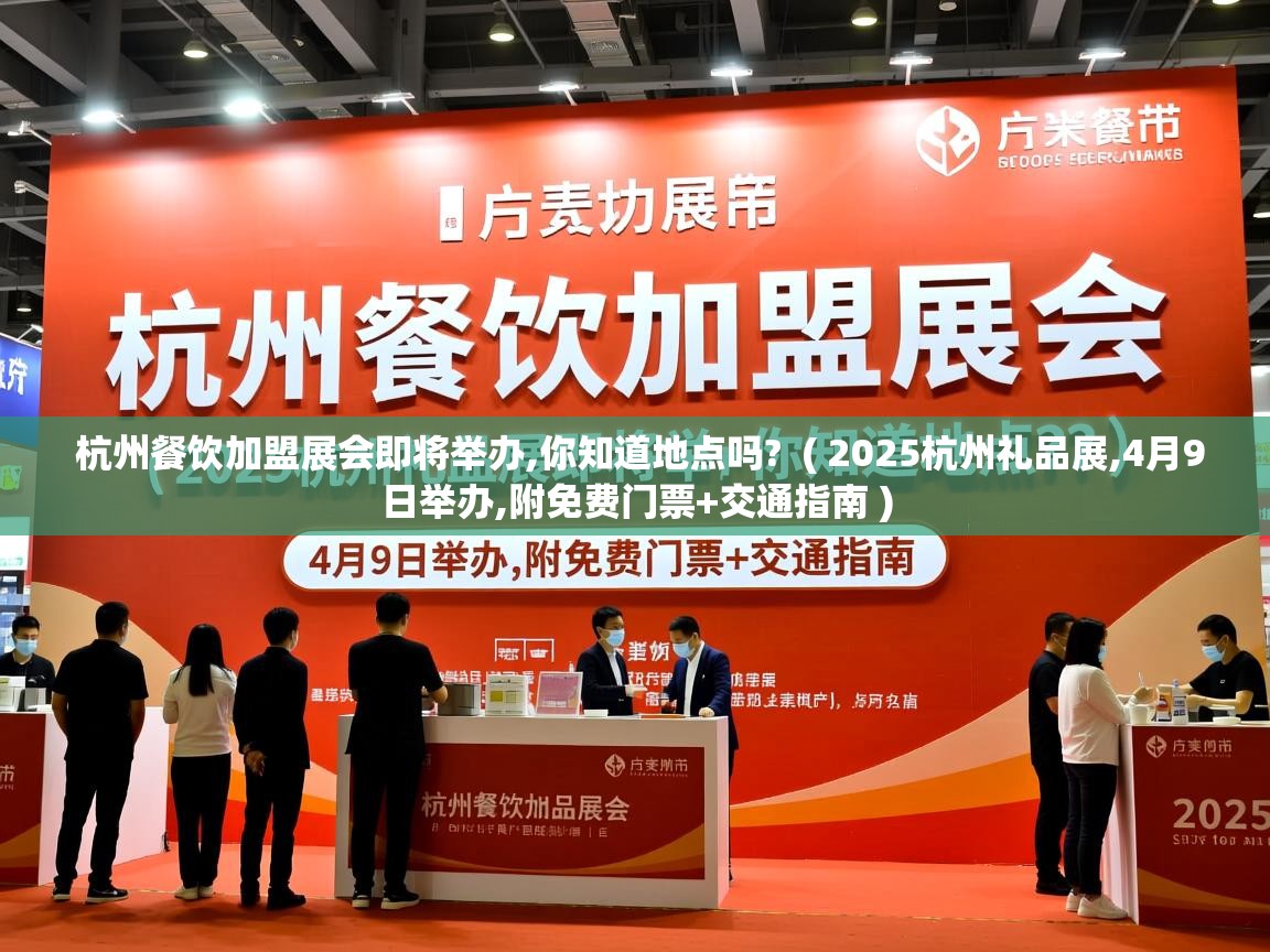  杭州餐饮加盟展会即将举办,你知道地点吗?  ( 2025杭州礼品展,4月9日举办,附免费门票+交通指南 )