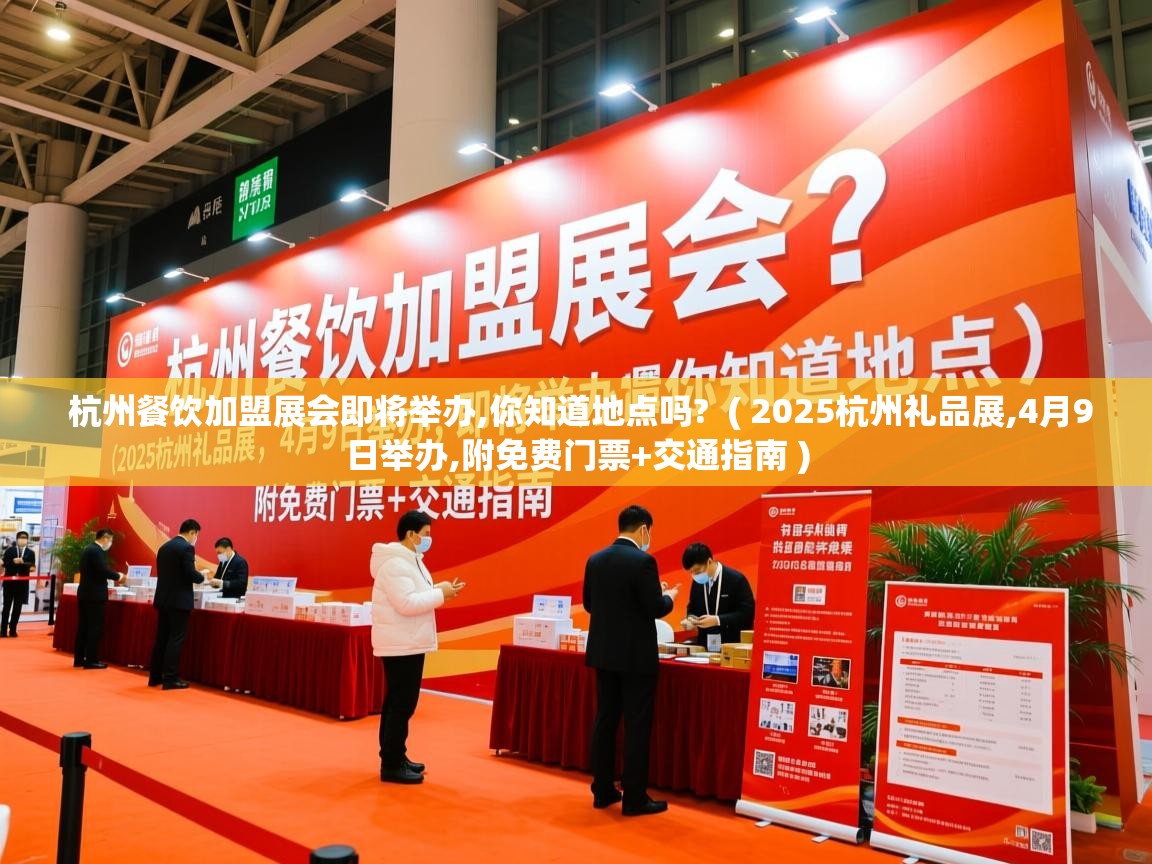 杭州餐饮加盟展会即将举办,你知道地点吗?  ( 2025杭州礼品展,4月9日举办,附免费门票+交通指南 )
