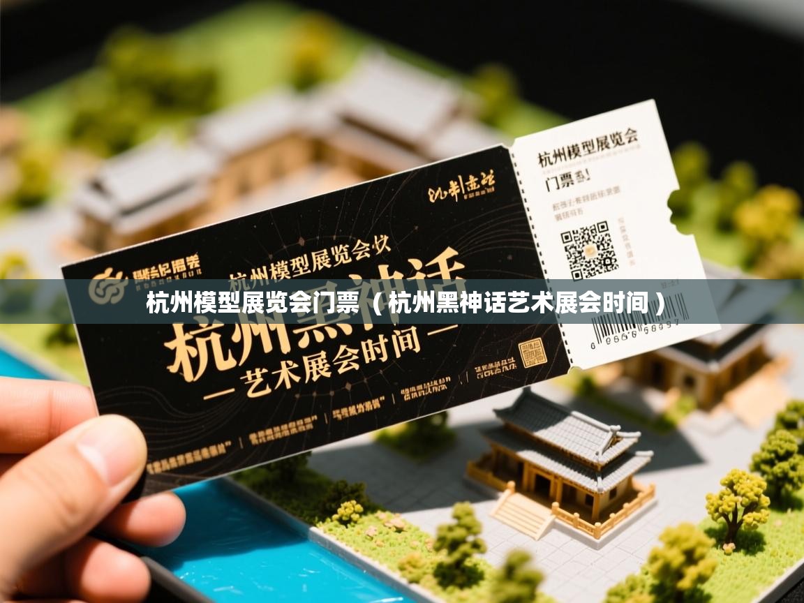  杭州模型展览会门票  ( 杭州黑神话艺术展会时间 )