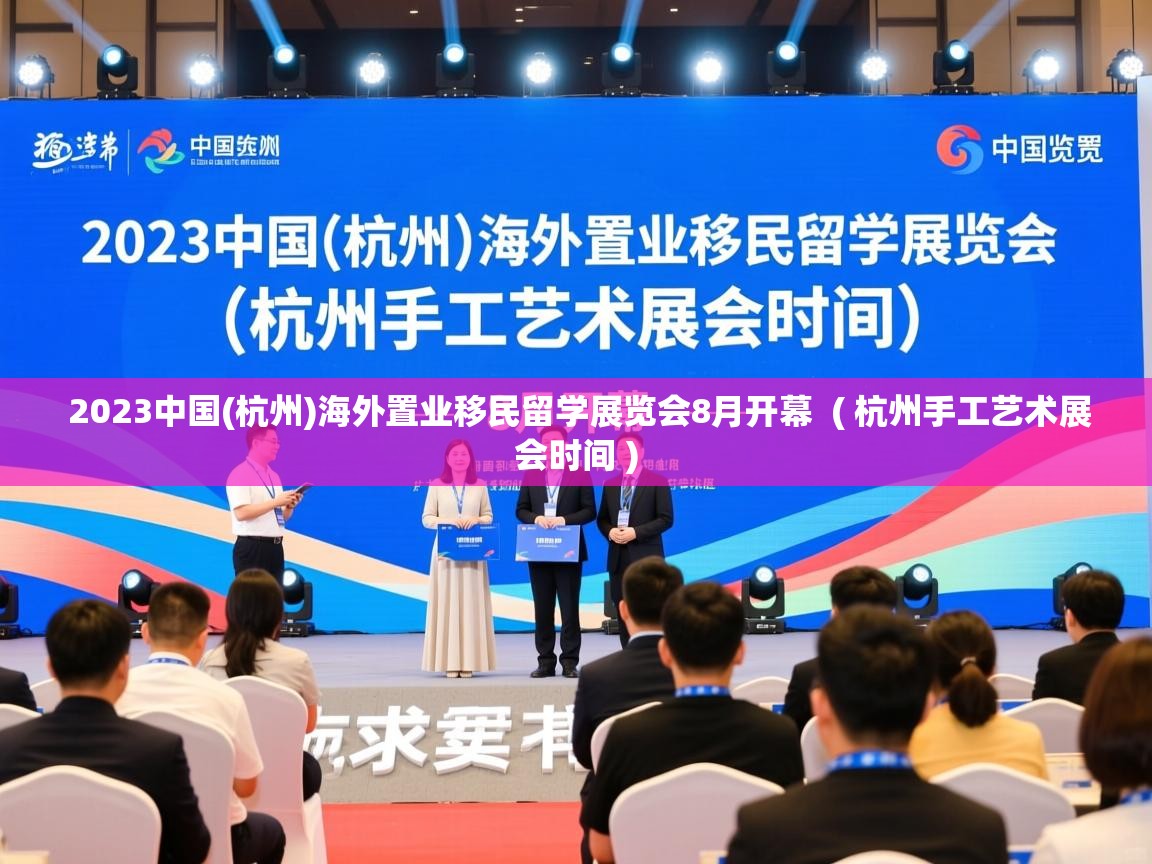  2023中国(杭州)海外置业移民留学展览会8月开幕  ( 杭州手工艺术展会时间 )