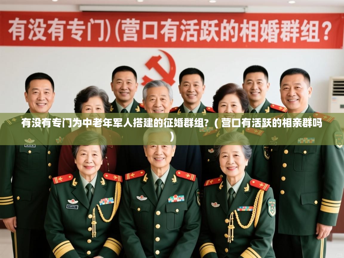  有没有专门为中老年军人搭建的征婚群组?  ( 营口有活跃的相亲群吗 )