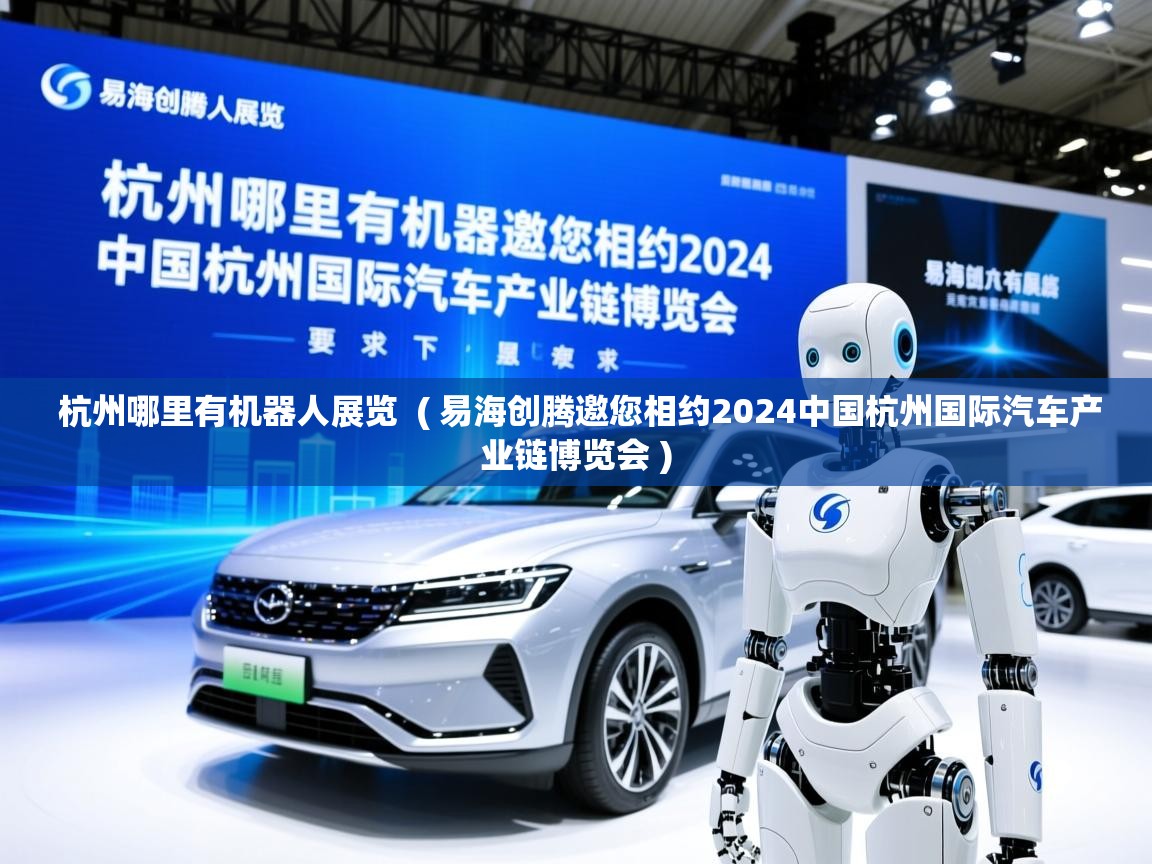  杭州哪里有机器人展览  ( 易海创腾邀您相约2024中国杭州国际汽车产业链博览会 )