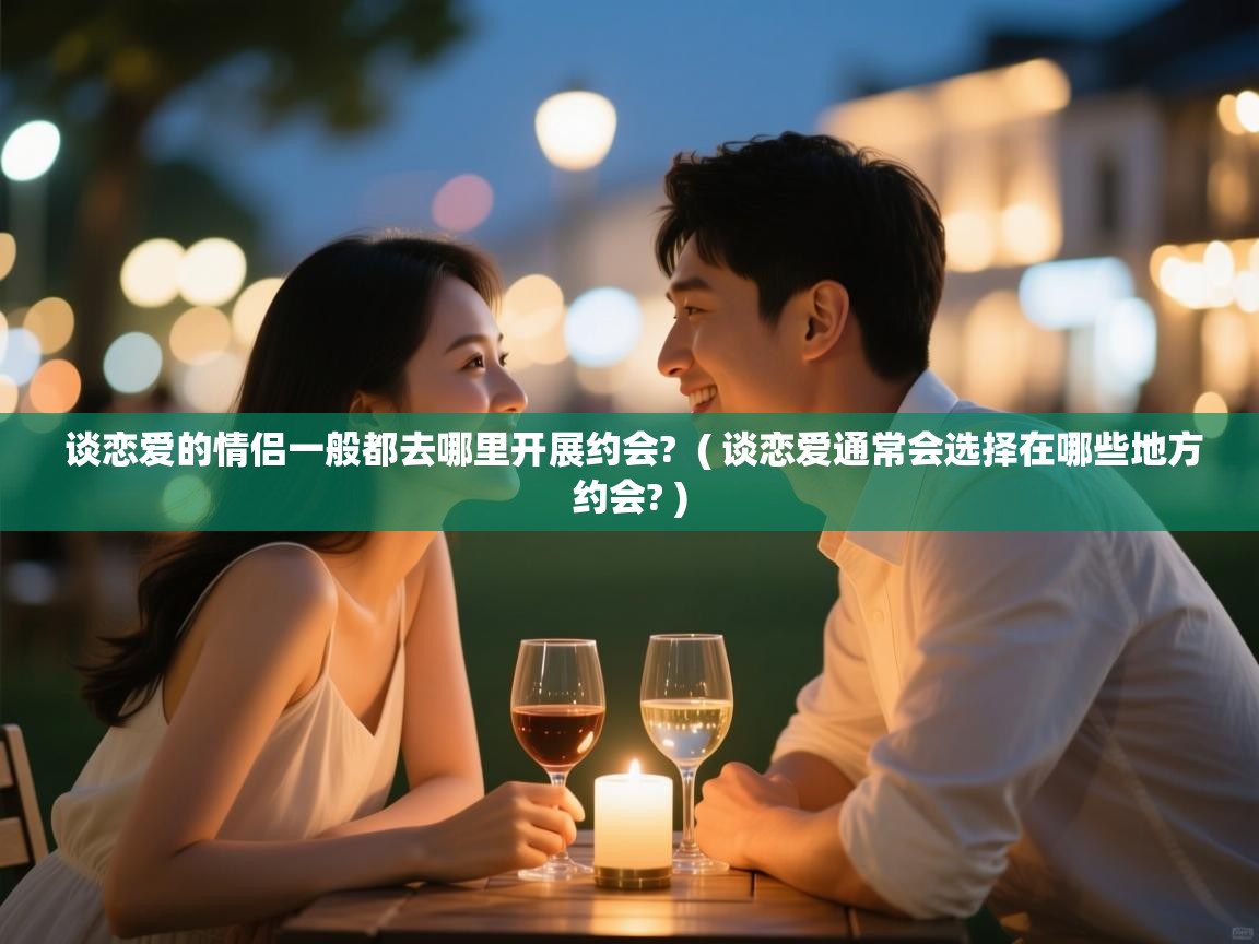  谈恋爱的情侣一般都去哪里开展约会?  ( 谈恋爱通常会选择在哪些地方约会? )