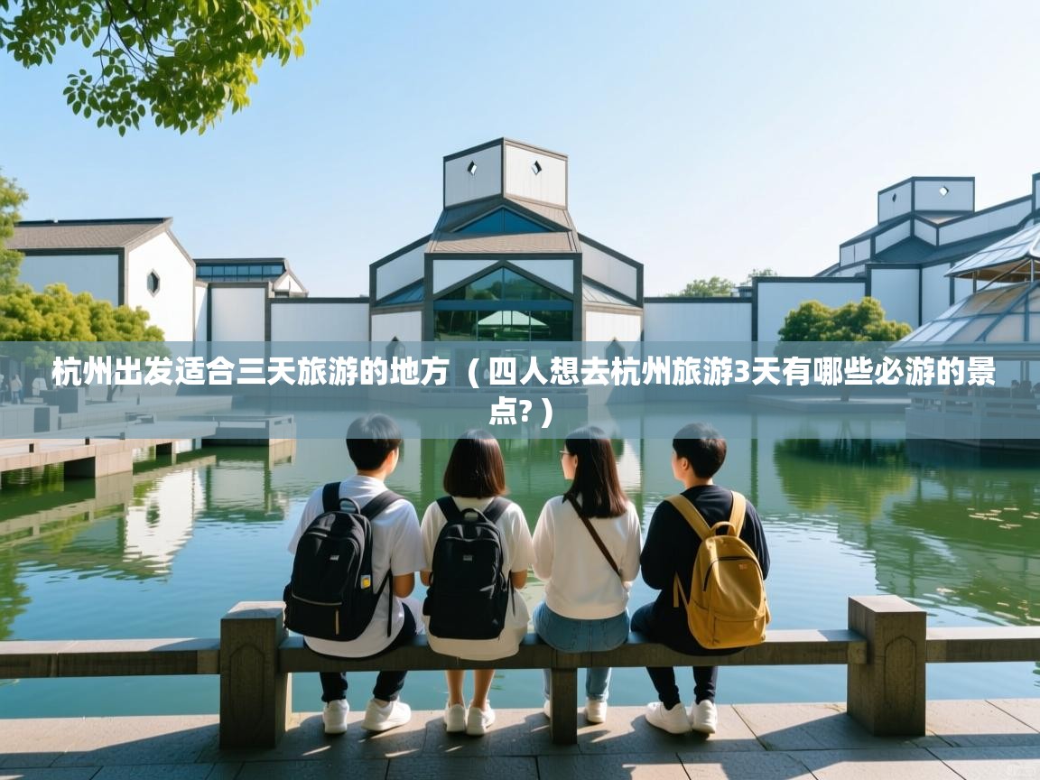 杭州出发适合三天旅游的地方 ( 四人想去杭州旅游3天有哪些必游的景点? ) 杭州出发适合三天旅游的地方 ( 四人想去杭州旅游3天有哪些必游的景点? )