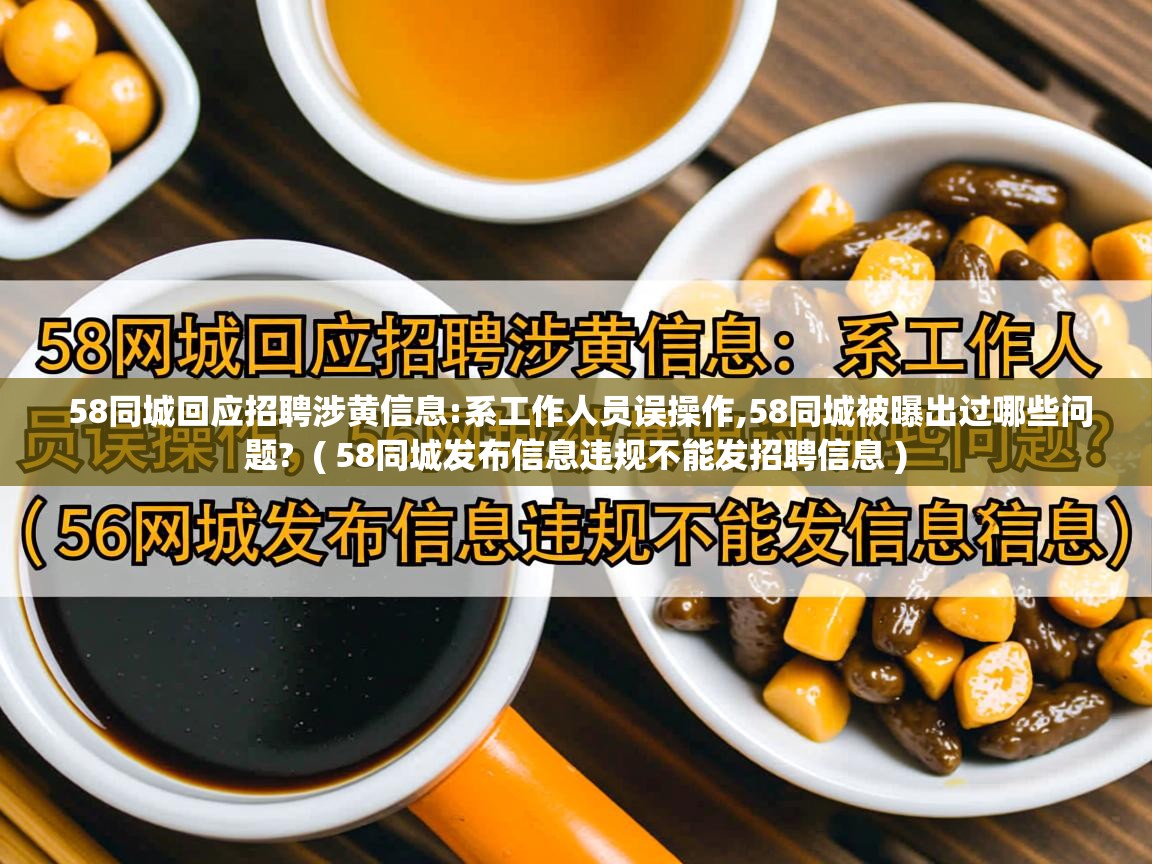 58同城回应招聘涉黄信息:系工作人员误操作,58同城被曝出过哪些问题? ( 58同城发布信息违规不能发招聘信息 ) 58同城回应招聘涉黄信息:系工作人员误操作,58同城被曝出过哪些问题? ( 58同城发布信息违规不能发招聘信息 )