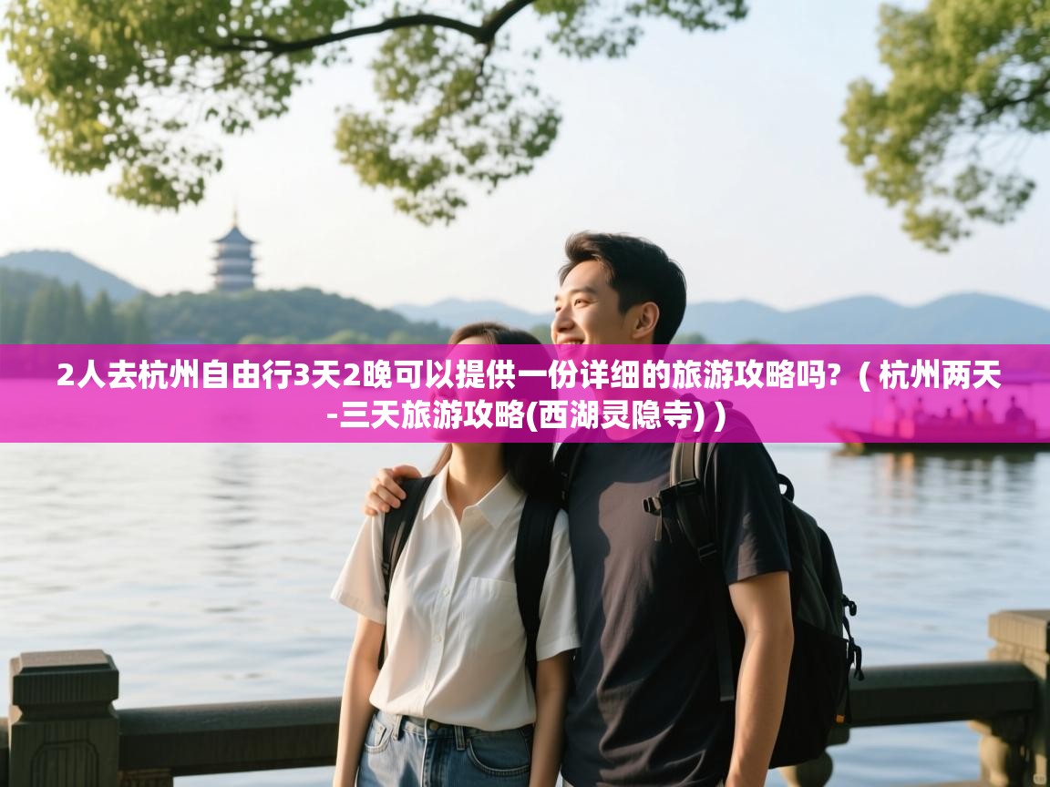  2人去杭州自由行3天2晚可以提供一份详细的旅游攻略吗?  ( 杭州两天-三天旅游攻略(西湖灵隐寺) )