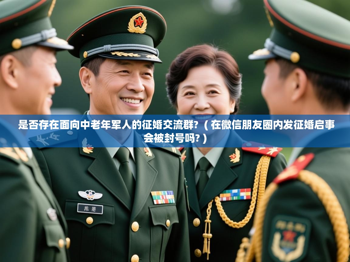  是否存在面向中老年军人的征婚交流群?  ( 在微信朋友圈内发征婚启事会被封号吗? )