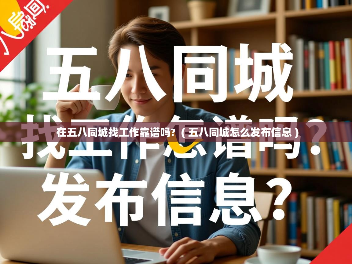 在五八同城找工作靠谱吗? ( 五八同城怎么发布信息 ) 在五八同城找工作靠谱吗? ( 五八同城怎么发布信息 )