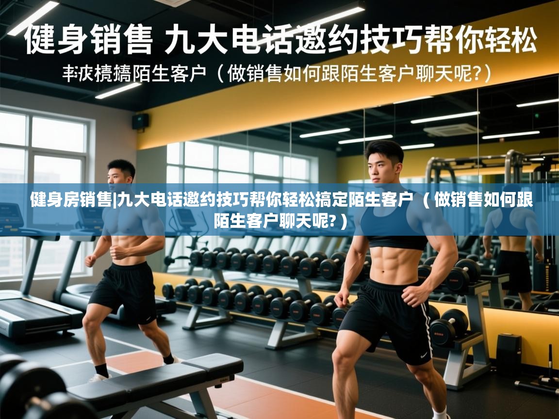  健身房销售|九大电话邀约技巧帮你轻松搞定陌生客户  ( 做销售如何跟陌生客户聊天呢? )