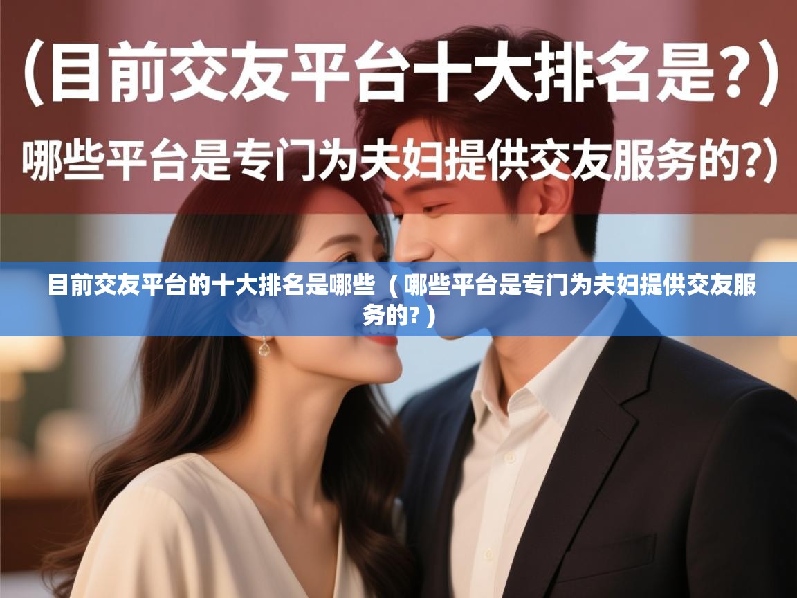  目前交友平台的十大排名是哪些  ( 哪些平台是专门为夫妇提供交友服务的? )