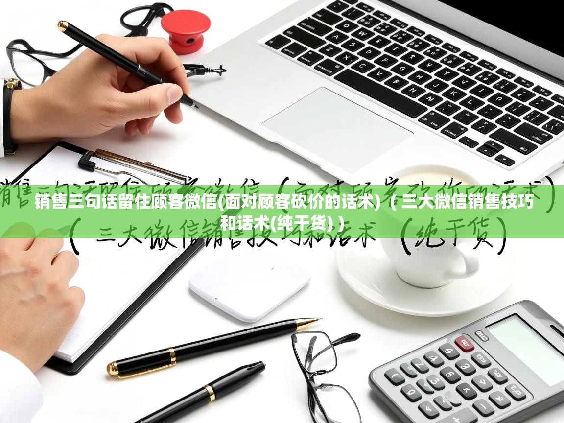  销售三句话留住顾客微信(面对顾客砍价的话术)  ( 三大微信销售技巧和话术(纯干货) )