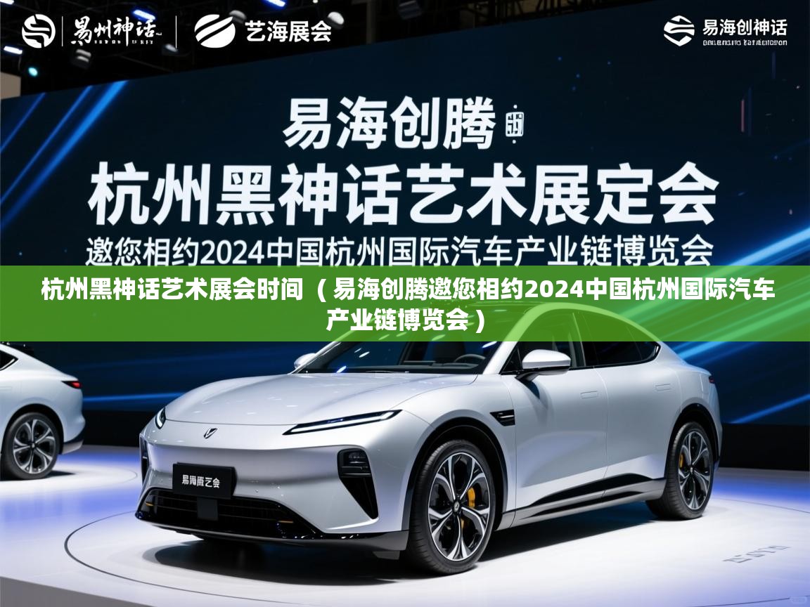  杭州黑神话艺术展会时间  ( 易海创腾邀您相约2024中国杭州国际汽车产业链博览会 )